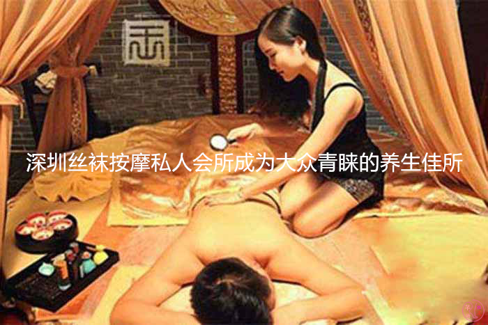 深圳丝袜按摩私人会所成为大众青睐的养生佳所