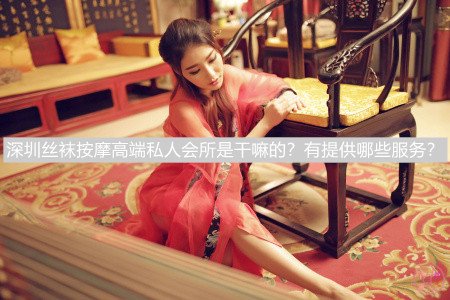 深圳丝袜按摩高端私人会所是干嘛的?有提供哪些服务?